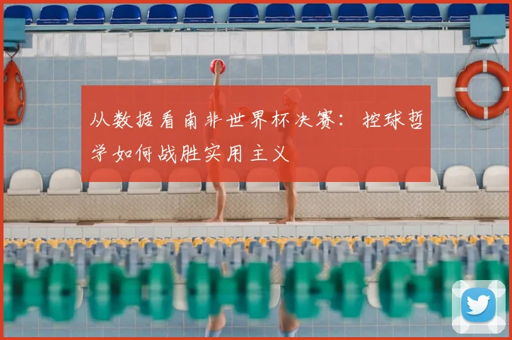 从数据看南非世界杯决赛:控球哲学如何战胜实用主义