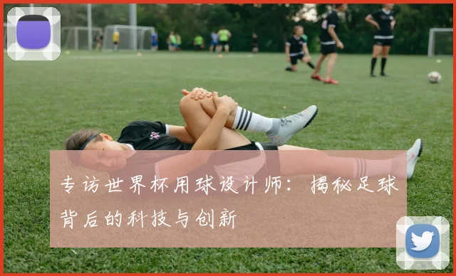 专访世界杯用球设计师：揭秘足球背后的科技与创新