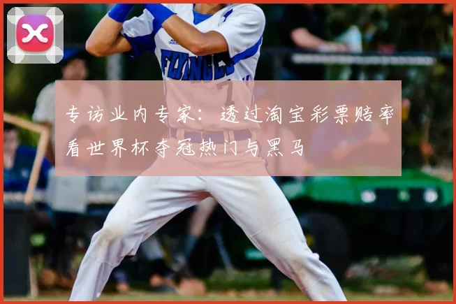 专访业内专家：透过淘宝彩票赔率看世界杯夺冠热门与黑马