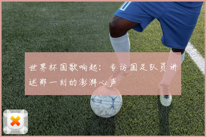 世界杯国歌响起：专访国足队员讲述那一刻的澎湃心声