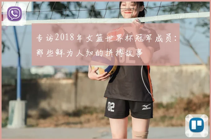 专访2018年女篮世界杯冠军成员：那些鲜为人知的拼搏故事