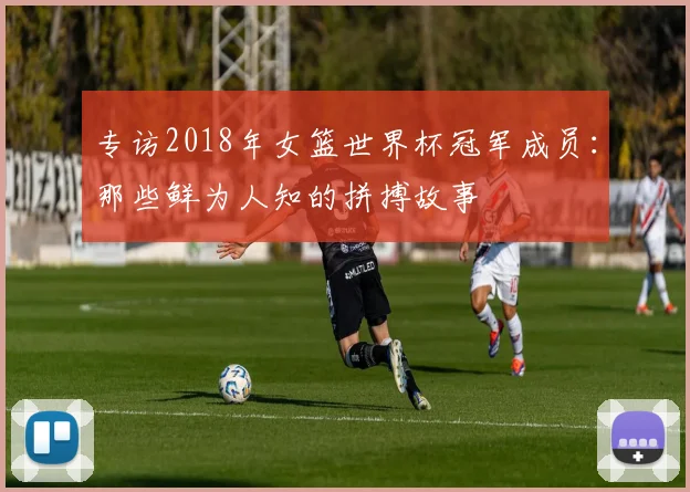 专访2018年女篮世界杯冠军成员：那些鲜为人知的拼搏故事