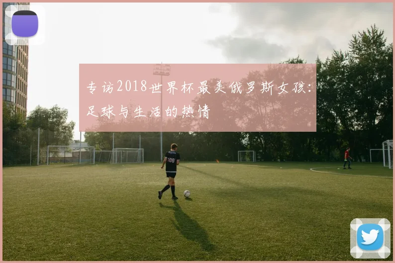专访2018世界杯最美俄罗斯女孩：足球与生活的热情