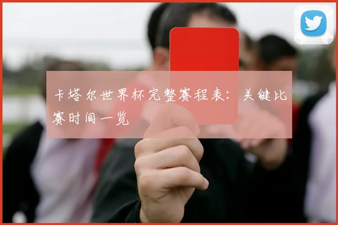 卡塔尔世界杯完整赛程表：关键比赛时间一览
