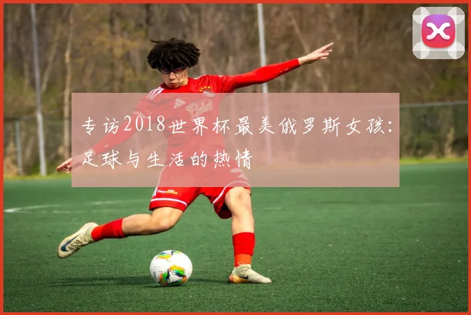 专访2018世界杯最美俄罗斯女孩：足球与生活的热情