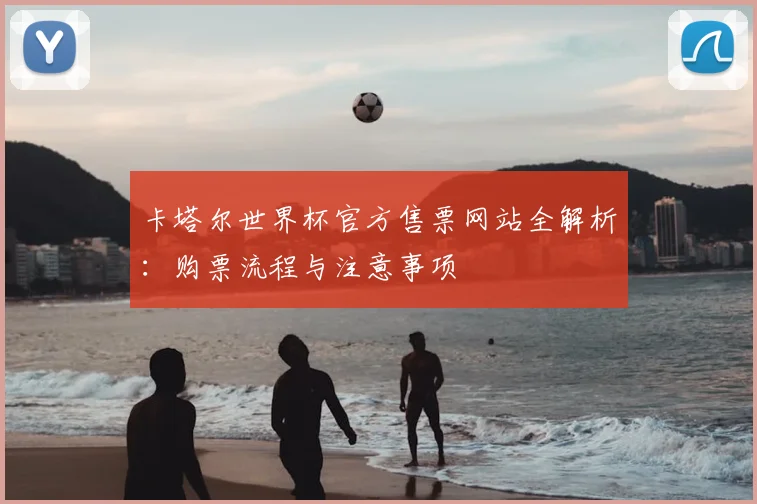 卡塔尔世界杯官方售票网站全解析：购票流程与注意事项