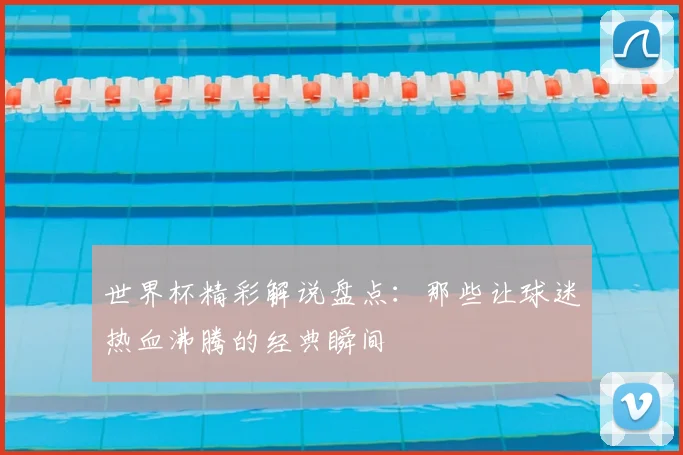 世界杯精彩解说盘点:那些让球迷热血沸腾的经典瞬间