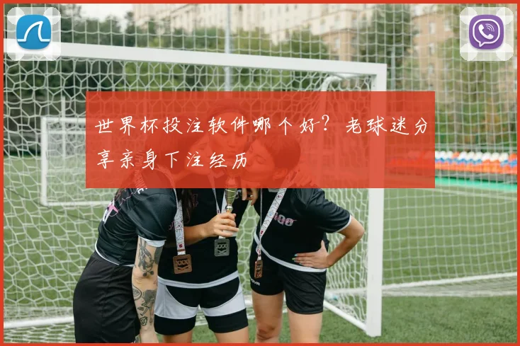 世界杯投注软件哪个好？老球迷分享亲身下注经历