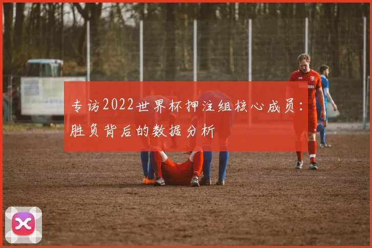 专访2022世界杯押注组核心成员：胜负背后的数据分析