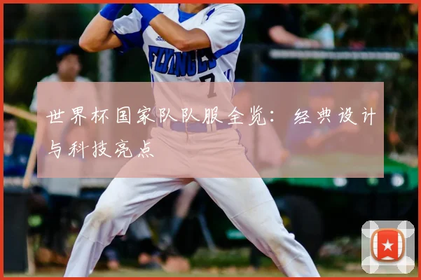 世界杯国家队队服全览:经典设计与科技亮点