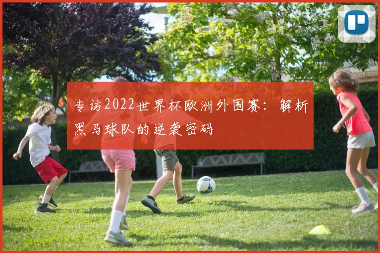 专访2022世界杯欧洲外围赛:解析黑马球队的逆袭密码