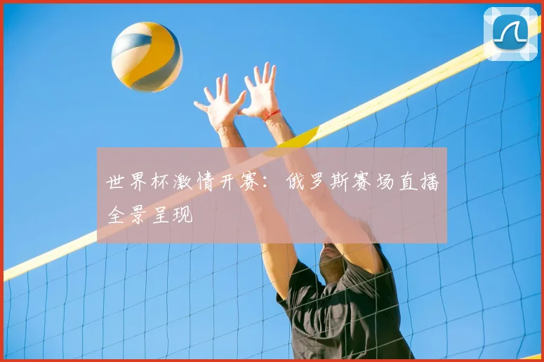 世界杯激情开赛:俄罗斯赛场直播全景呈现