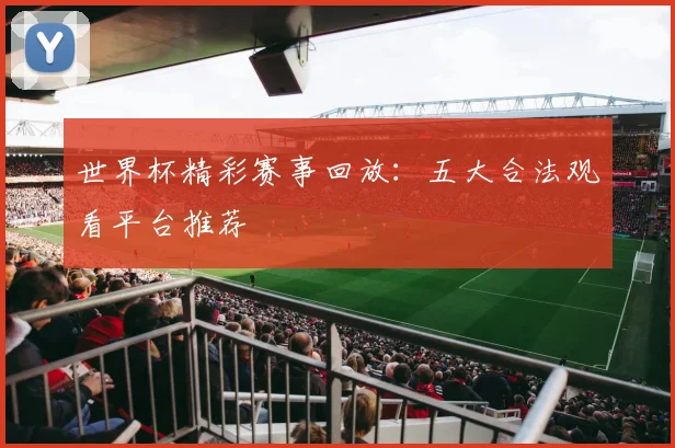 世界杯精彩赛事回放：五大合法观看平台推荐