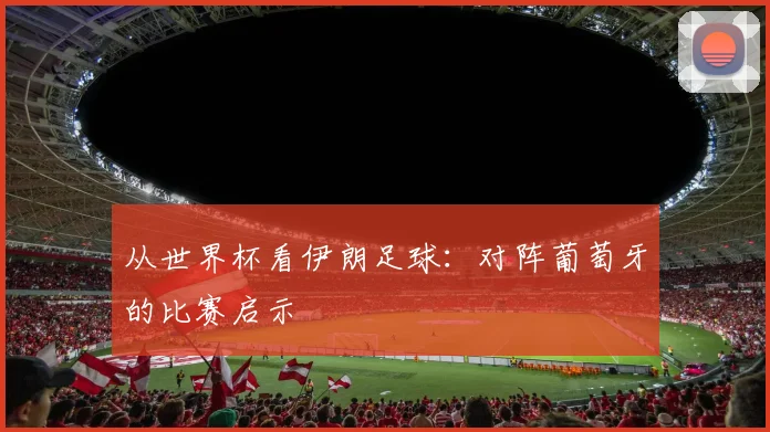 从世界杯看伊朗足球：对阵葡萄牙的比赛启示