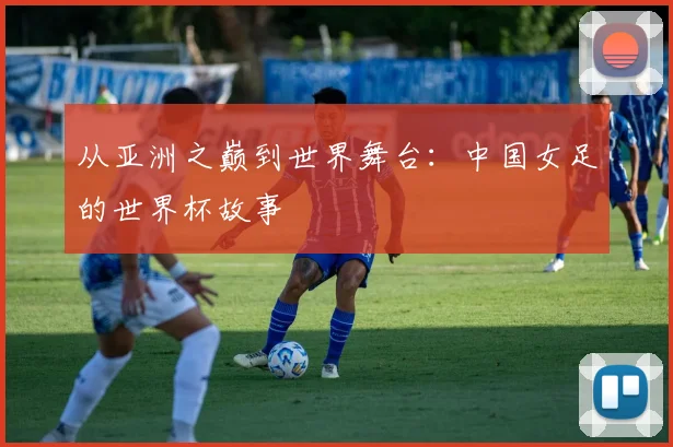 从亚洲之巅到世界舞台：中国女足的世界杯故事