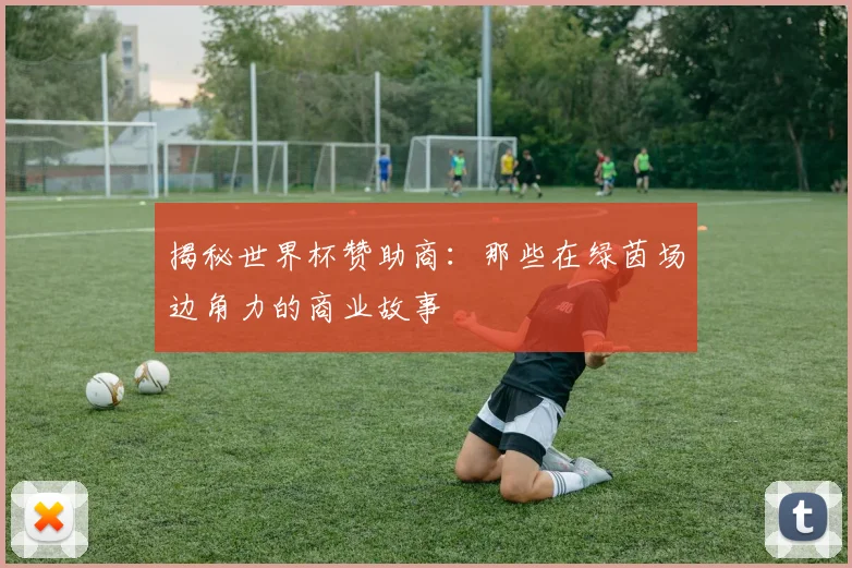 揭秘世界杯赞助商：那些在绿茵场边角力的商业故事