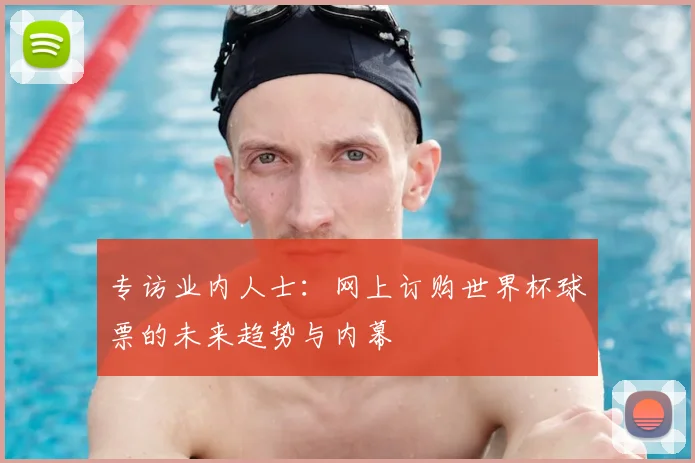 专访业内人士:网上订购世界杯球票的未来趋势与内幕