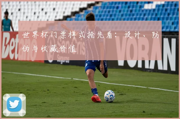 世界杯门票样式抢先看:设计、防伪与收藏价值