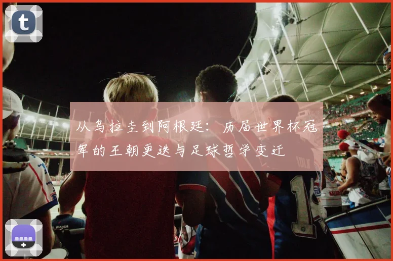 从乌拉圭到阿根廷:历届世界杯冠军的王朝更迭与足球哲学变迁