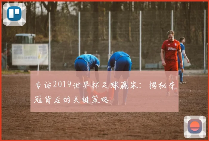 专访2019世界杯足球赢家：揭秘夺冠背后的关键策略
