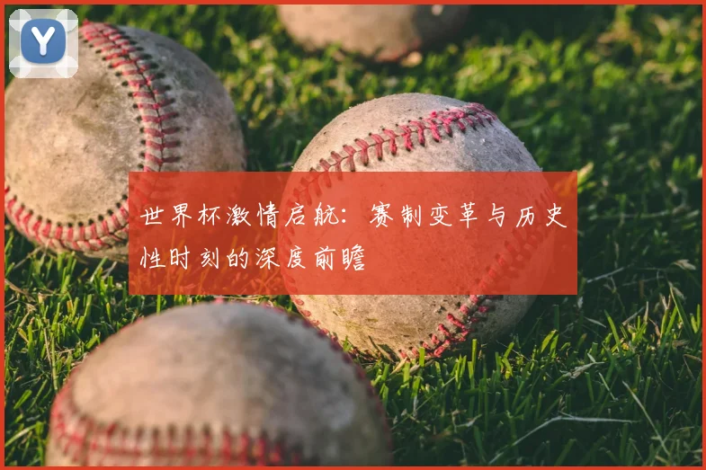 世界杯激情启航：赛制变革与历史性时刻的深度前瞻