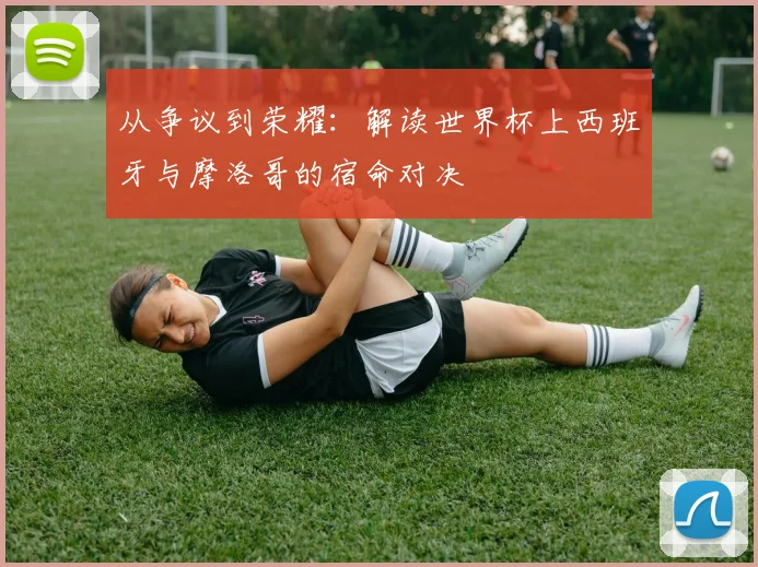 从争议到荣耀：解读世界杯上西班牙与摩洛哥的宿命对决