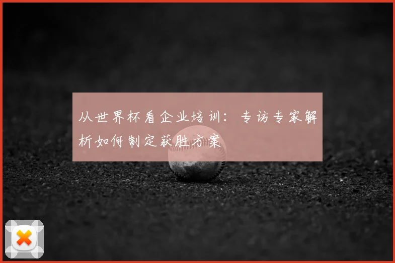 从世界杯看企业培训：专访专家解析如何制定获胜方案