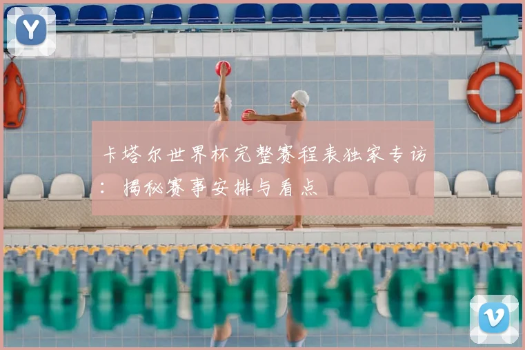 卡塔尔世界杯完整赛程表独家专访：揭秘赛事安排与看点