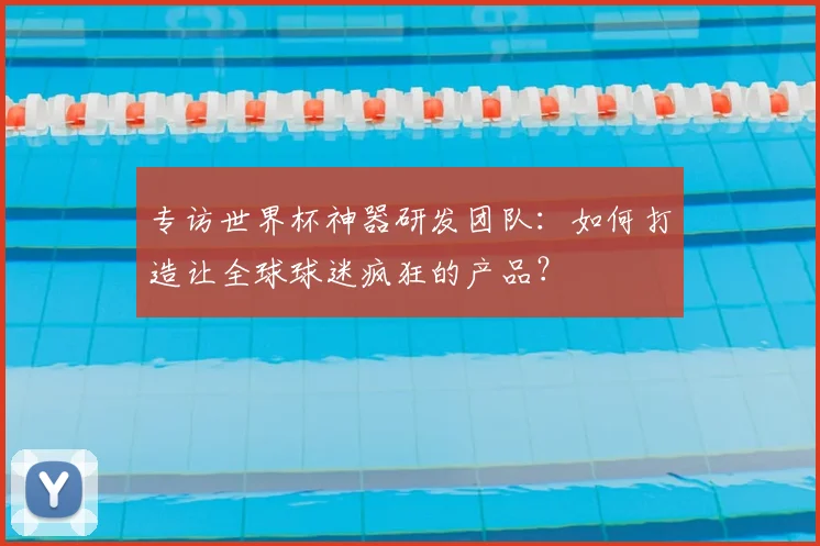 专访世界杯神器研发团队：如何打造让全球球迷疯狂的产品？