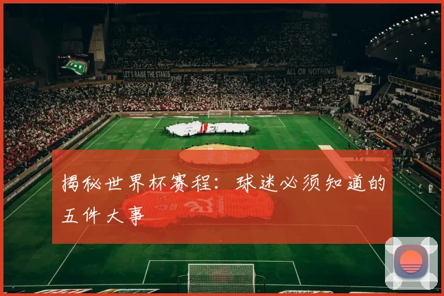揭秘世界杯赛程：球迷必须知道的五件大事