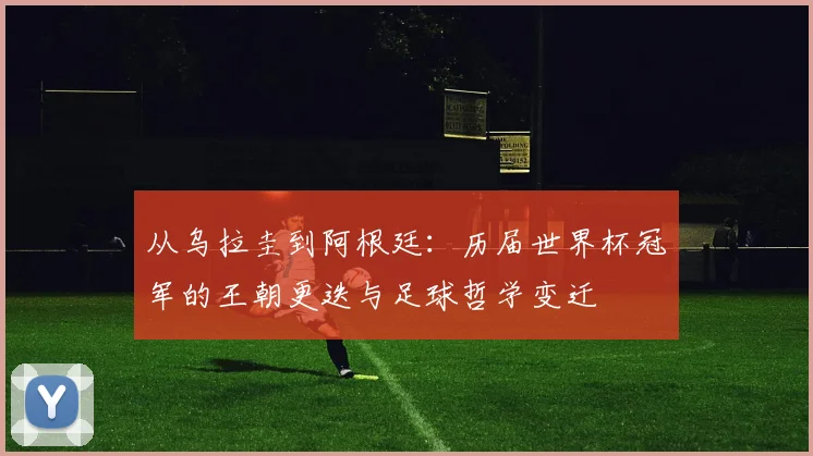 从乌拉圭到阿根廷:历届世界杯冠军的王朝更迭与足球哲学变迁