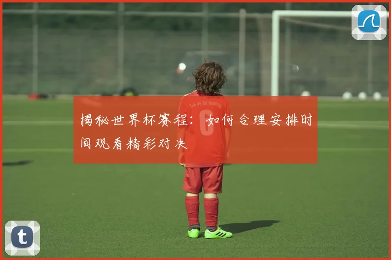 揭秘世界杯赛程：如何合理安排时间观看精彩对决