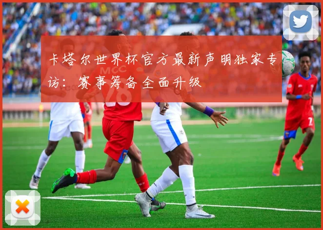 卡塔尔世界杯官方最新声明独家专访：赛事筹备全面升级