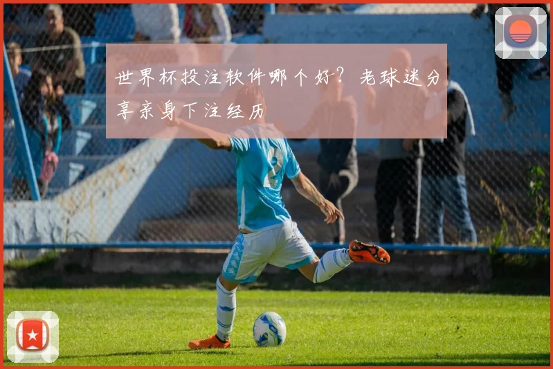 世界杯投注软件哪个好？老球迷分享亲身下注经历