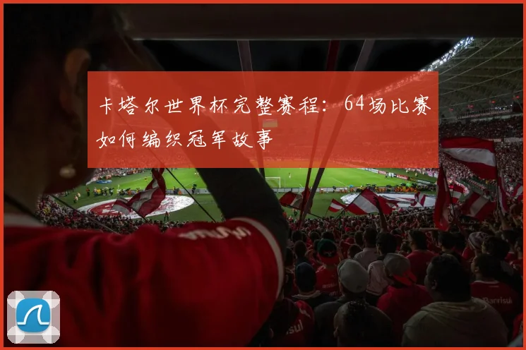 卡塔尔世界杯完整赛程：64场比赛如何编织冠军故事