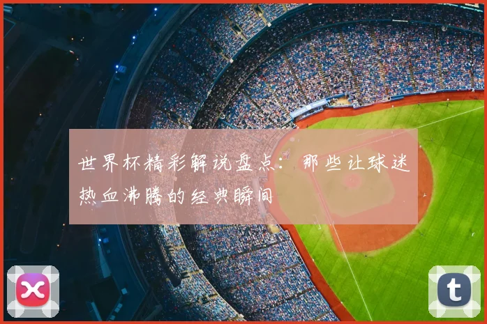 世界杯精彩解说盘点：那些让球迷热血沸腾的经典瞬间