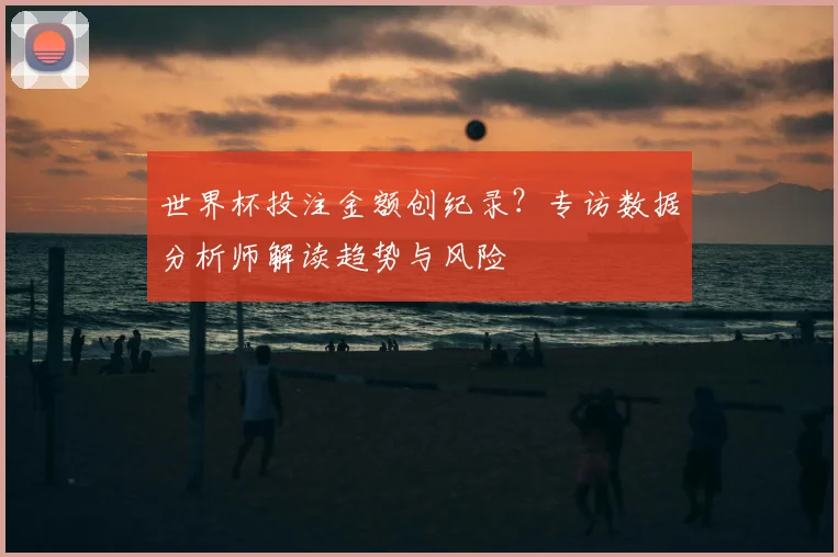 世界杯投注金额创纪录？专访数据分析师解读趋势与风险