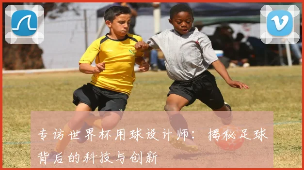 专访世界杯用球设计师：揭秘足球背后的科技与创新