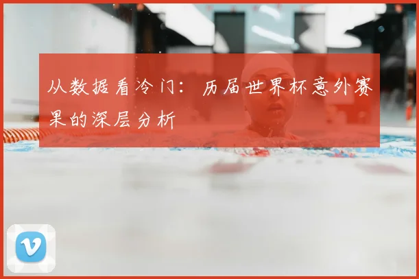 从数据看冷门:历届世界杯意外赛果的深层分析