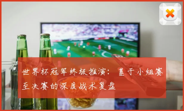 世界杯冠军终极推演:基于小组赛至决赛的深度战术复盘