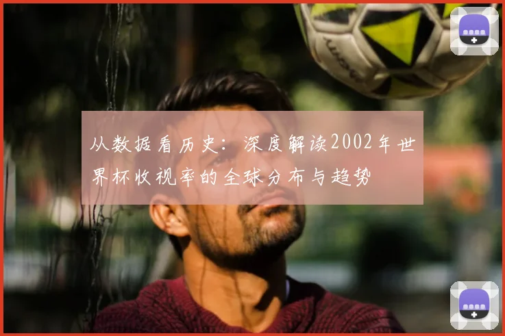 从数据看历史：深度解读2002年世界杯收视率的全球分布与趋势