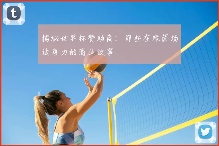揭秘世界杯赞助商：那些在绿茵场边角力的商业故事