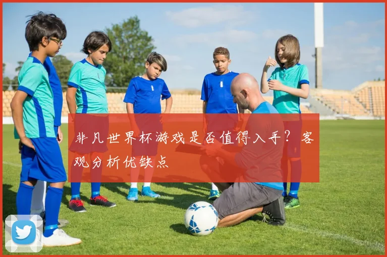 非凡世界杯游戏是否值得入手？客观分析优缺点