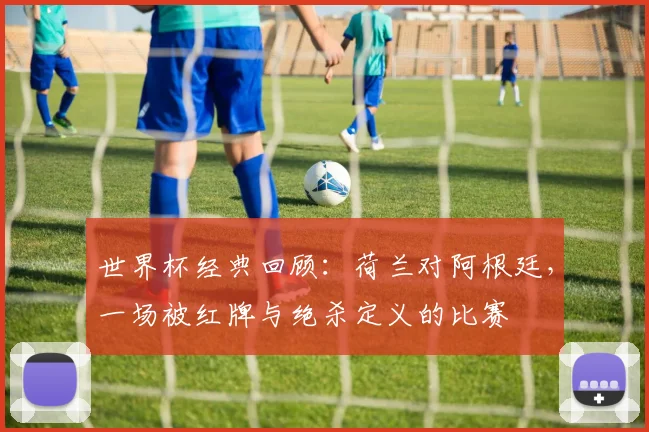 世界杯经典回顾：荷兰对阿根廷，一场被红牌与绝杀定义的比赛