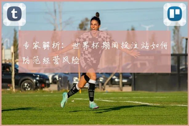 专家解析：世界杯期间投注站如何防范经营风险