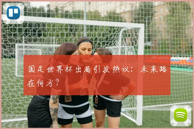 国足世界杯出局引发热议：未来路在何方？